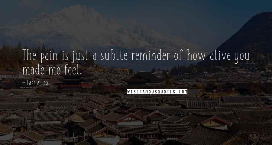 Cassia Leo Quotes: The pain is just a subtle reminder of how alive you made me feel.