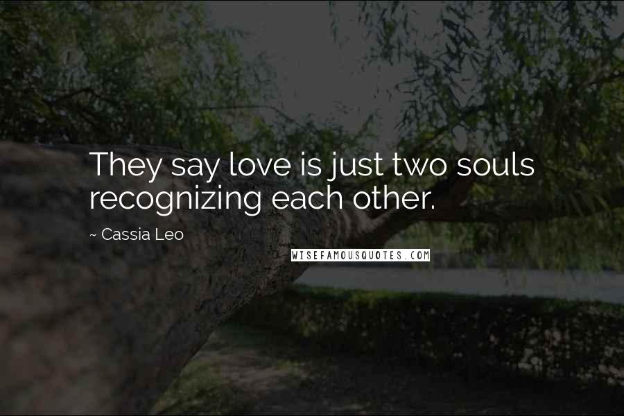 Cassia Leo Quotes: They say love is just two souls recognizing each other.