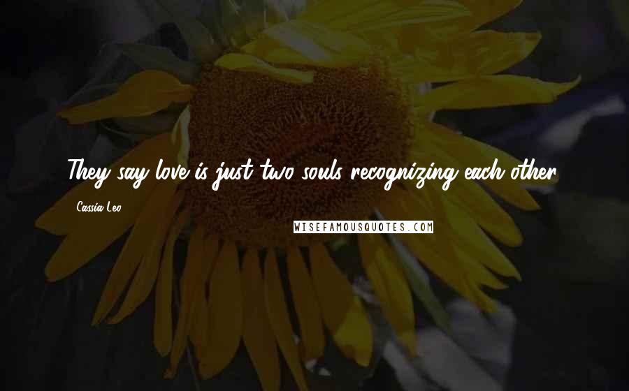 Cassia Leo Quotes: They say love is just two souls recognizing each other.