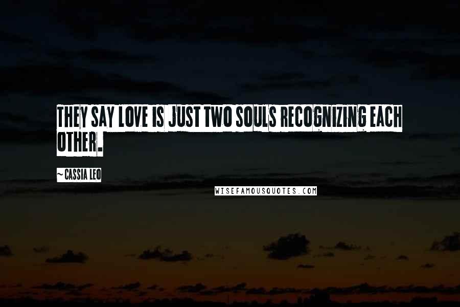 Cassia Leo Quotes: They say love is just two souls recognizing each other.