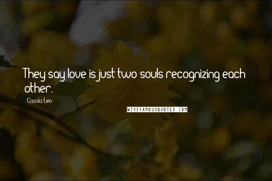 Cassia Leo Quotes: They say love is just two souls recognizing each other.