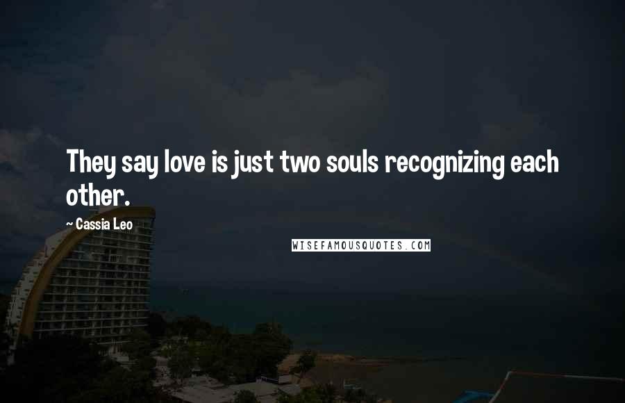 Cassia Leo Quotes: They say love is just two souls recognizing each other.
