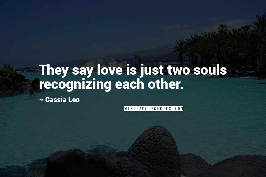Cassia Leo Quotes: They say love is just two souls recognizing each other.