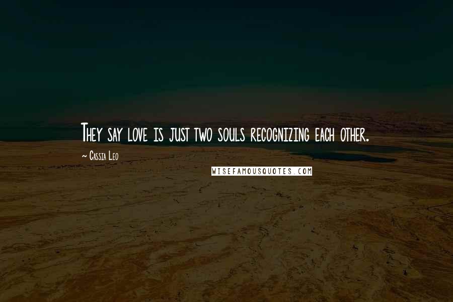 Cassia Leo Quotes: They say love is just two souls recognizing each other.