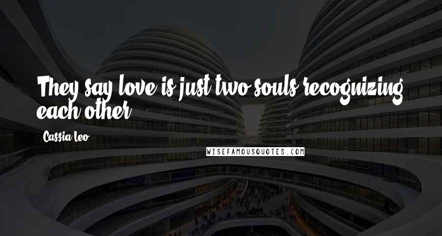 Cassia Leo Quotes: They say love is just two souls recognizing each other.