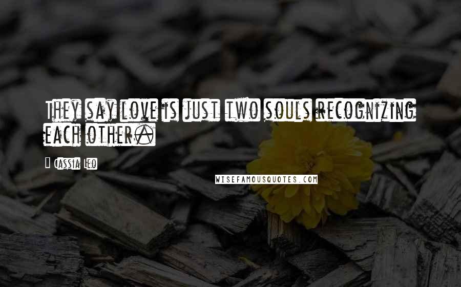 Cassia Leo Quotes: They say love is just two souls recognizing each other.
