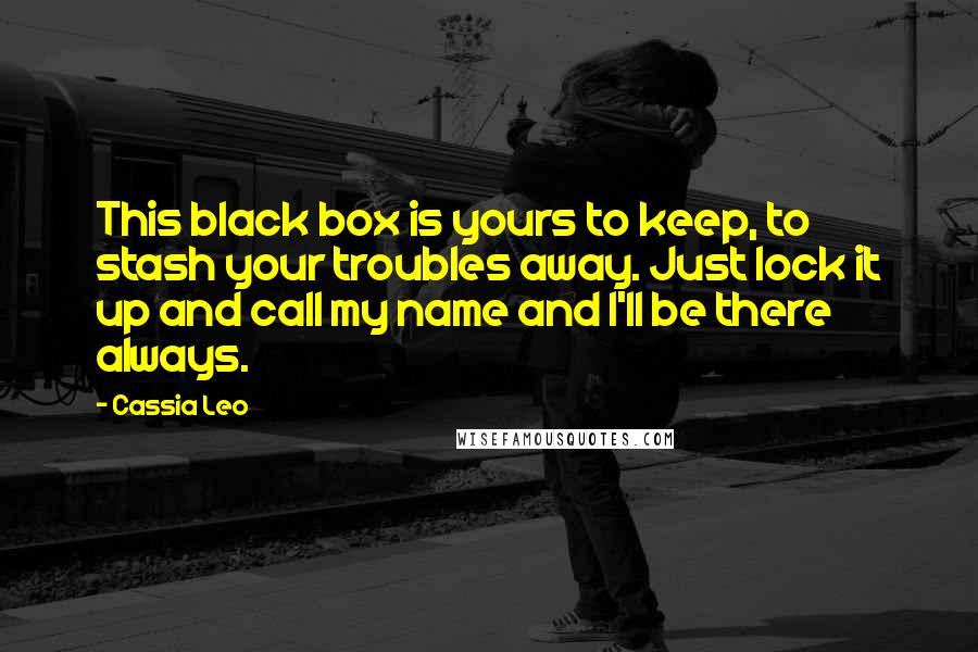Cassia Leo Quotes: This black box is yours to keep, to stash your troubles away. Just lock it up and call my name and I'll be there always.