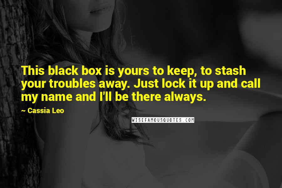 Cassia Leo Quotes: This black box is yours to keep, to stash your troubles away. Just lock it up and call my name and I'll be there always.