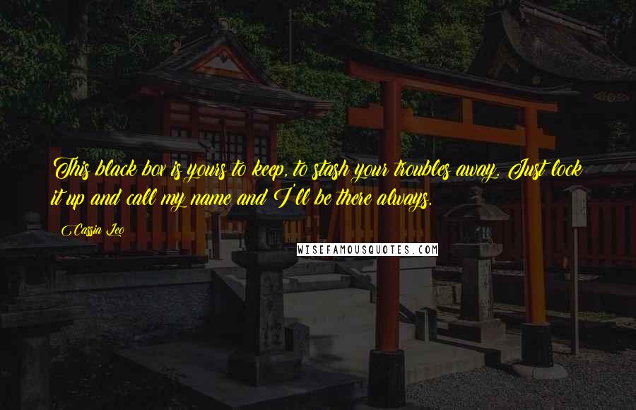 Cassia Leo Quotes: This black box is yours to keep, to stash your troubles away. Just lock it up and call my name and I'll be there always.