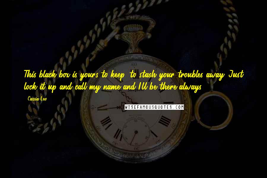 Cassia Leo Quotes: This black box is yours to keep, to stash your troubles away. Just lock it up and call my name and I'll be there always.