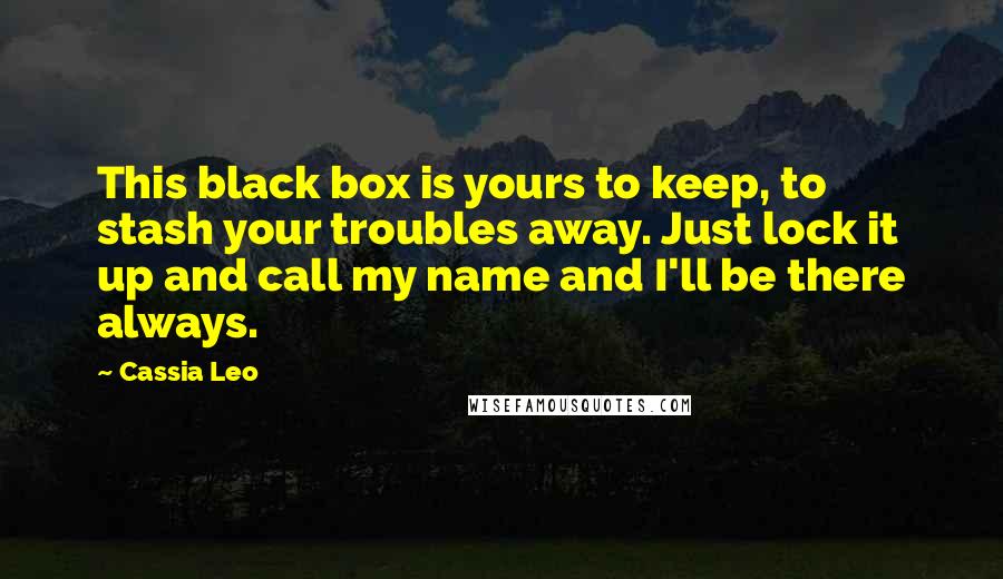 Cassia Leo Quotes: This black box is yours to keep, to stash your troubles away. Just lock it up and call my name and I'll be there always.