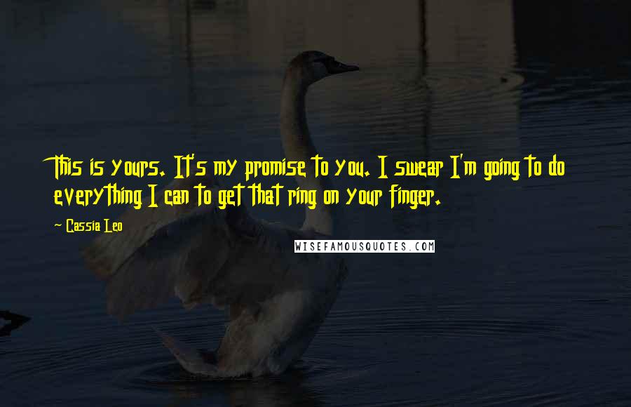 Cassia Leo Quotes: This is yours. It's my promise to you. I swear I'm going to do everything I can to get that ring on your finger.