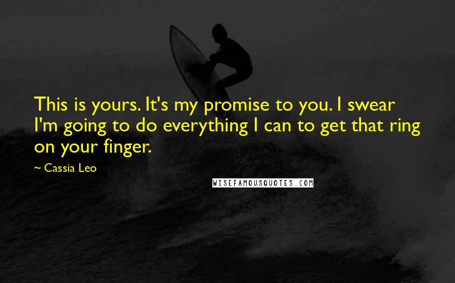 Cassia Leo Quotes: This is yours. It's my promise to you. I swear I'm going to do everything I can to get that ring on your finger.