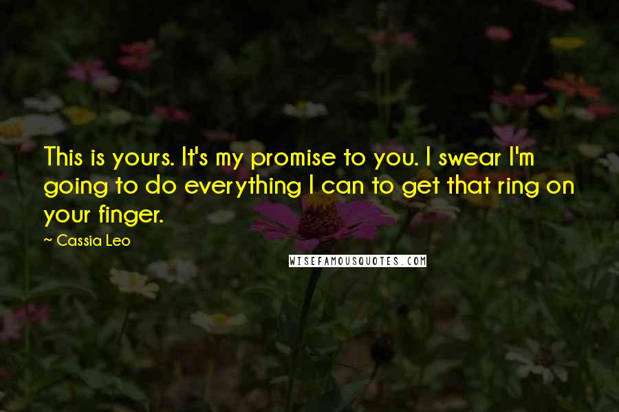Cassia Leo Quotes: This is yours. It's my promise to you. I swear I'm going to do everything I can to get that ring on your finger.