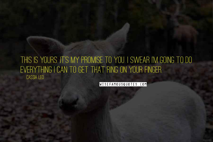 Cassia Leo Quotes: This is yours. It's my promise to you. I swear I'm going to do everything I can to get that ring on your finger.