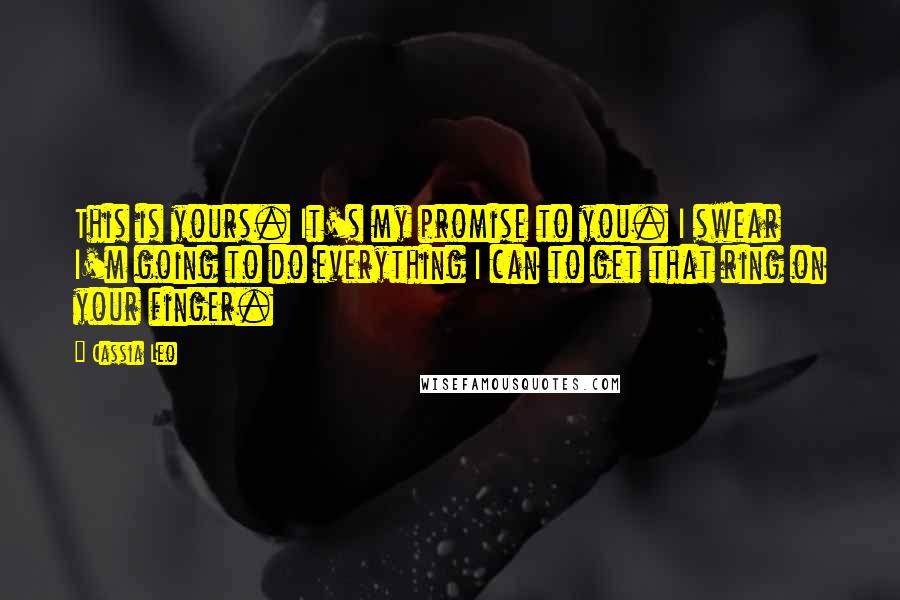 Cassia Leo Quotes: This is yours. It's my promise to you. I swear I'm going to do everything I can to get that ring on your finger.