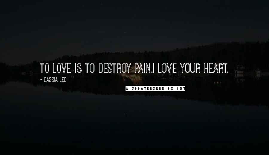 Cassia Leo Quotes: To love is to destroy pain.I love your heart.
