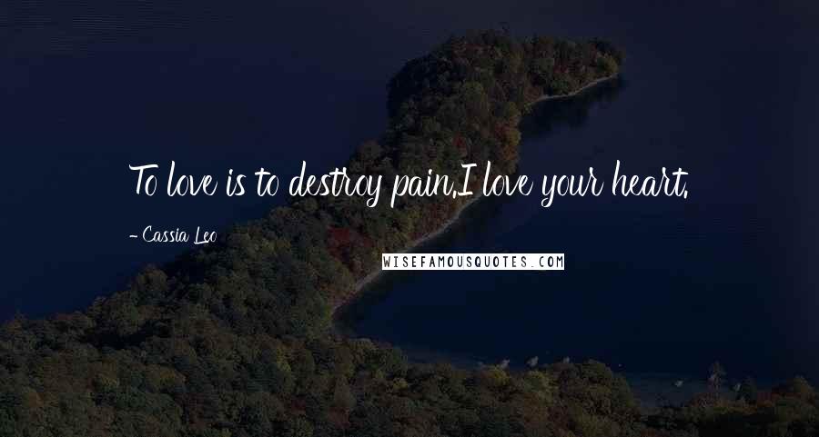 Cassia Leo Quotes: To love is to destroy pain.I love your heart.