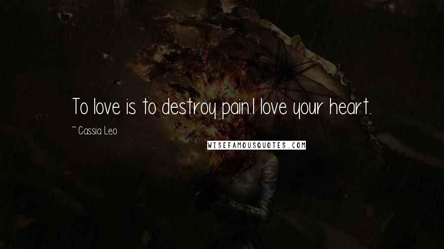 Cassia Leo Quotes: To love is to destroy pain.I love your heart.