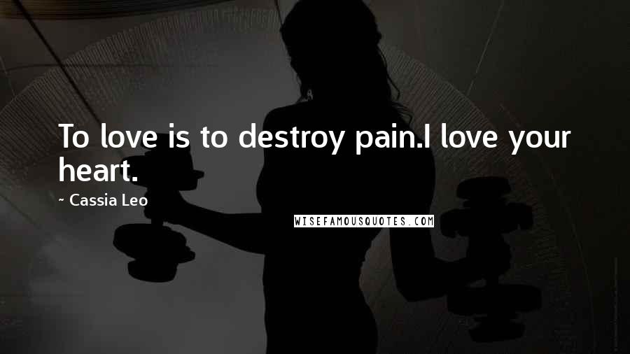 Cassia Leo Quotes: To love is to destroy pain.I love your heart.
