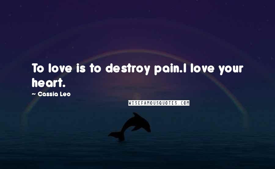 Cassia Leo Quotes: To love is to destroy pain.I love your heart.