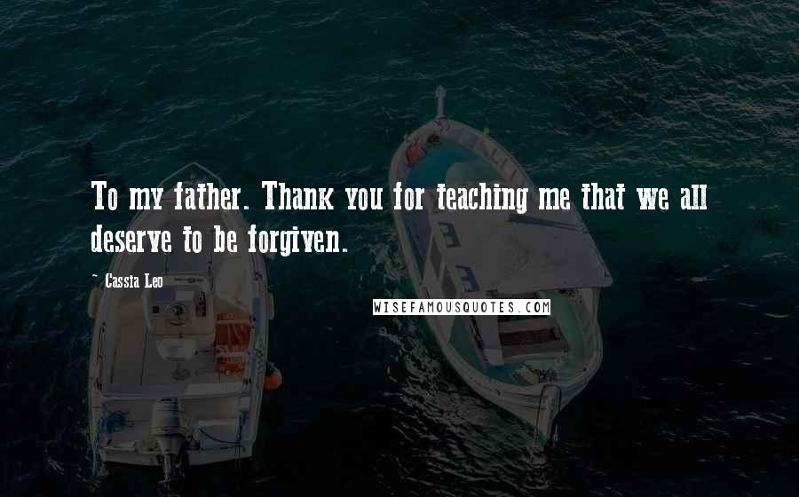 Cassia Leo Quotes: To my father. Thank you for teaching me that we all deserve to be forgiven.