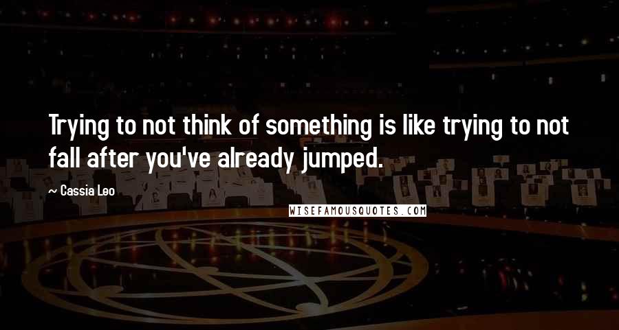 Cassia Leo Quotes: Trying to not think of something is like trying to not fall after you've already jumped.