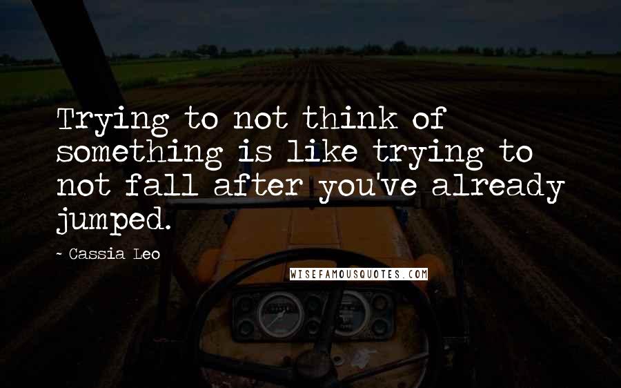 Cassia Leo Quotes: Trying to not think of something is like trying to not fall after you've already jumped.