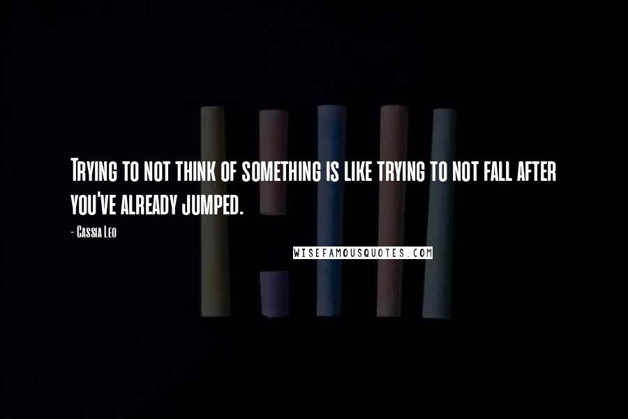 Cassia Leo Quotes: Trying to not think of something is like trying to not fall after you've already jumped.