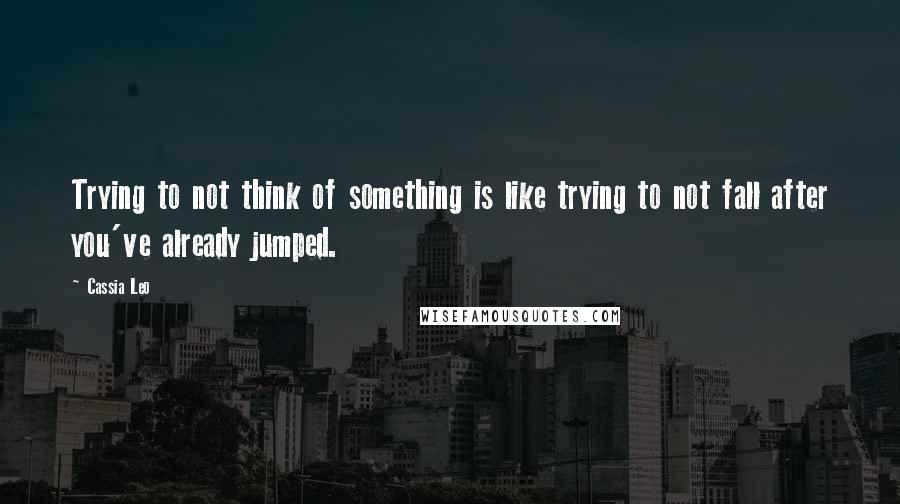 Cassia Leo Quotes: Trying to not think of something is like trying to not fall after you've already jumped.