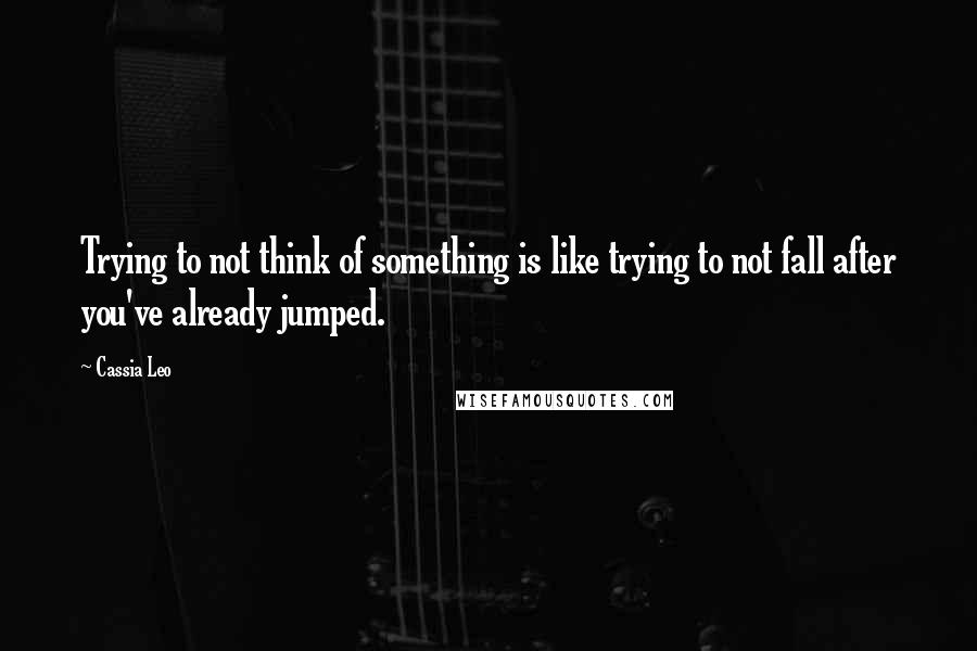 Cassia Leo Quotes: Trying to not think of something is like trying to not fall after you've already jumped.