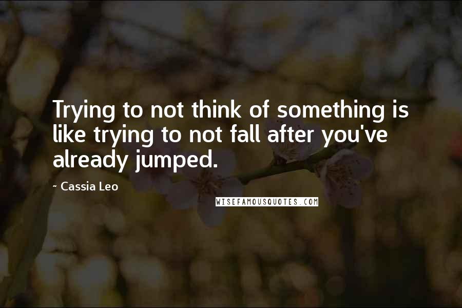 Cassia Leo Quotes: Trying to not think of something is like trying to not fall after you've already jumped.