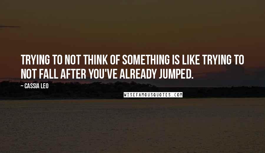 Cassia Leo Quotes: Trying to not think of something is like trying to not fall after you've already jumped.