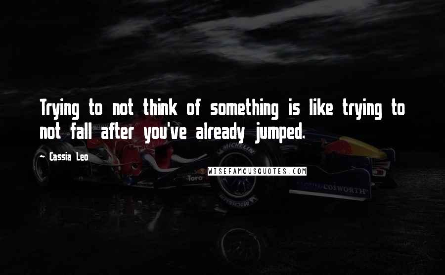 Cassia Leo Quotes: Trying to not think of something is like trying to not fall after you've already jumped.