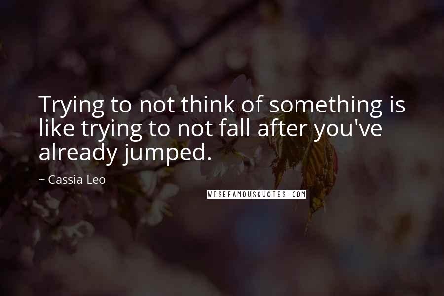 Cassia Leo Quotes: Trying to not think of something is like trying to not fall after you've already jumped.