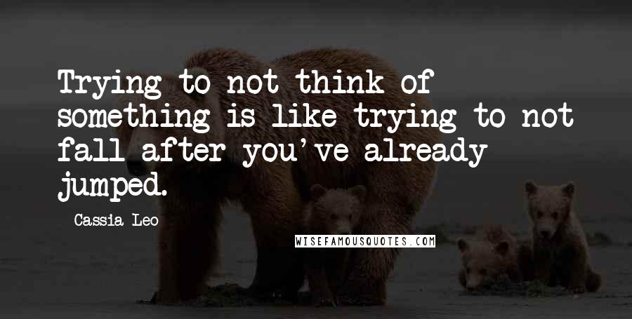 Cassia Leo Quotes: Trying to not think of something is like trying to not fall after you've already jumped.