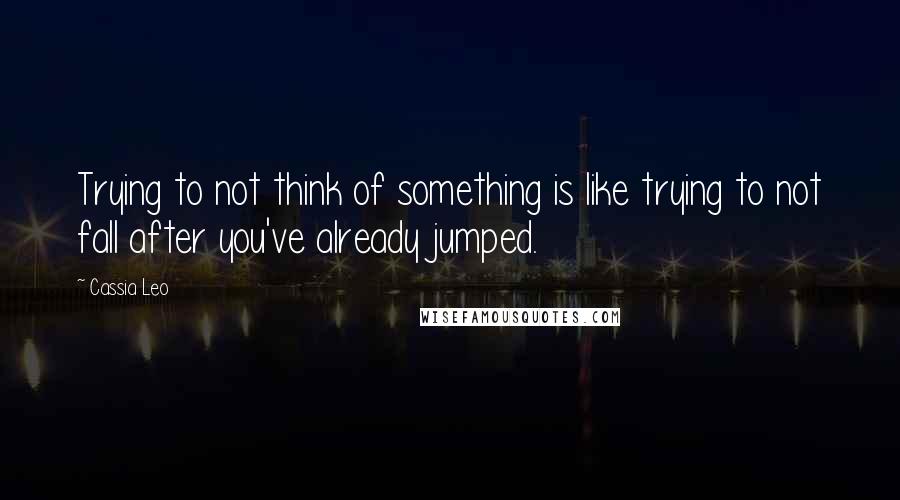 Cassia Leo Quotes: Trying to not think of something is like trying to not fall after you've already jumped.