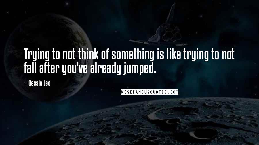 Cassia Leo Quotes: Trying to not think of something is like trying to not fall after you've already jumped.