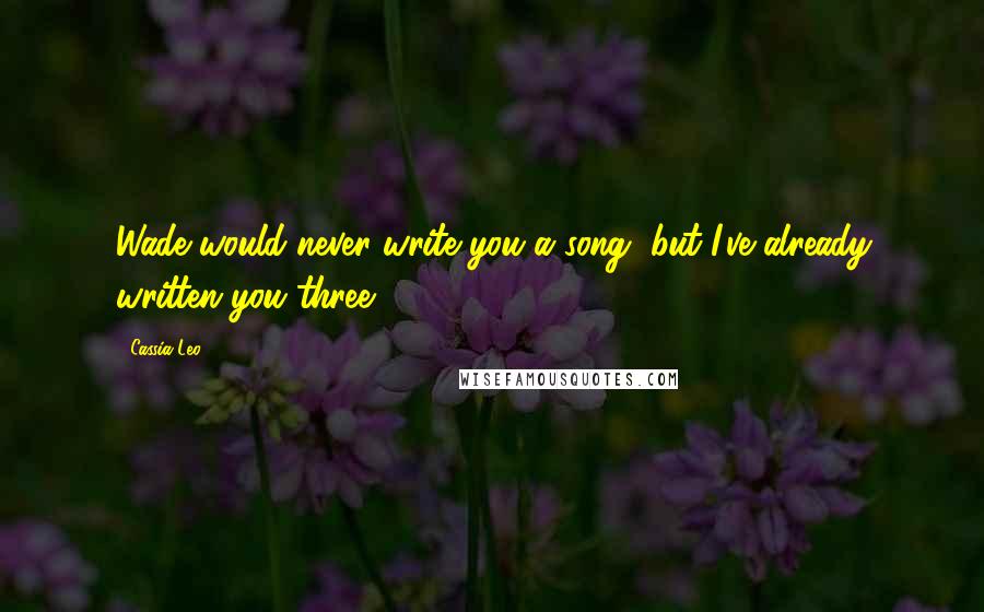 Cassia Leo Quotes: Wade would never write you a song, but I've already written you three.