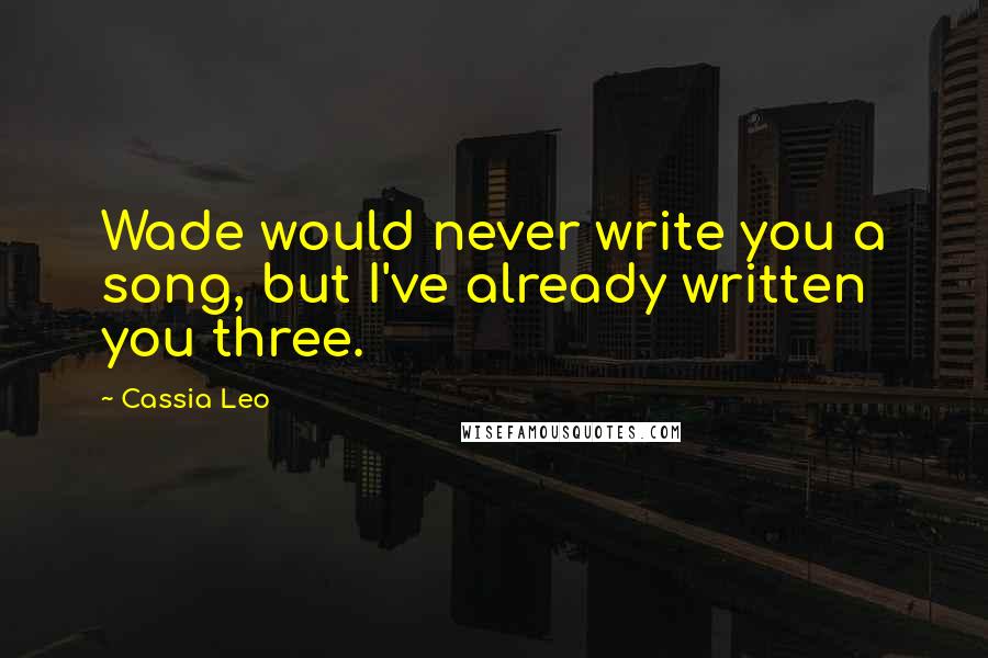 Cassia Leo Quotes: Wade would never write you a song, but I've already written you three.