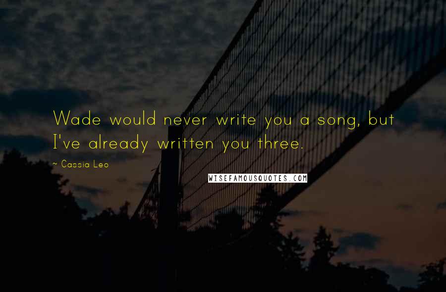 Cassia Leo Quotes: Wade would never write you a song, but I've already written you three.