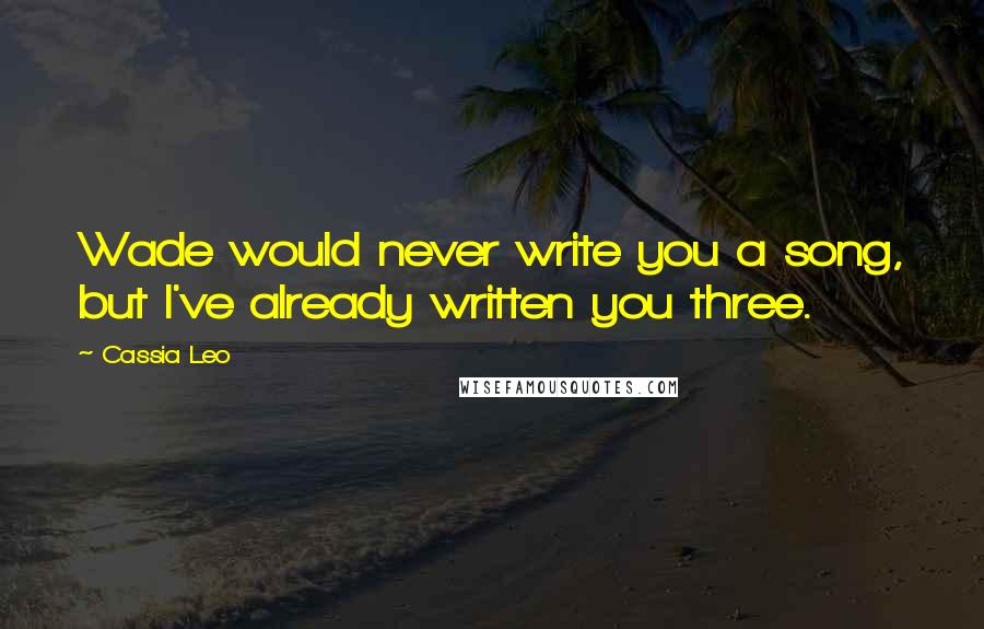 Cassia Leo Quotes: Wade would never write you a song, but I've already written you three.