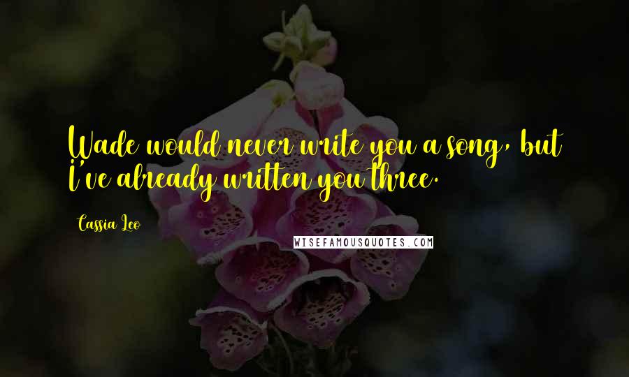 Cassia Leo Quotes: Wade would never write you a song, but I've already written you three.