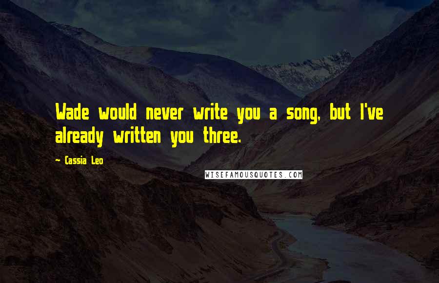 Cassia Leo Quotes: Wade would never write you a song, but I've already written you three.