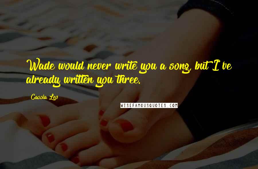 Cassia Leo Quotes: Wade would never write you a song, but I've already written you three.