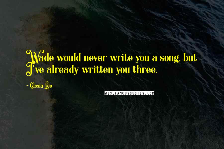 Cassia Leo Quotes: Wade would never write you a song, but I've already written you three.