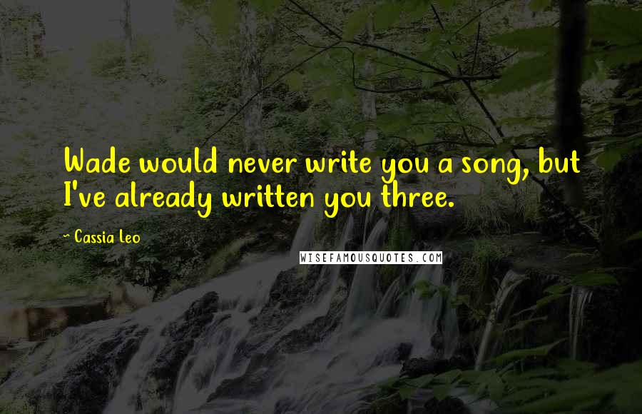 Cassia Leo Quotes: Wade would never write you a song, but I've already written you three.