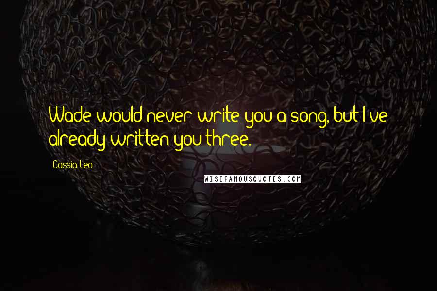 Cassia Leo Quotes: Wade would never write you a song, but I've already written you three.