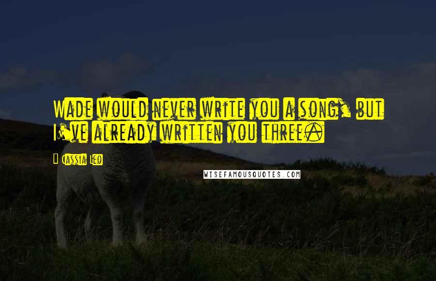 Cassia Leo Quotes: Wade would never write you a song, but I've already written you three.