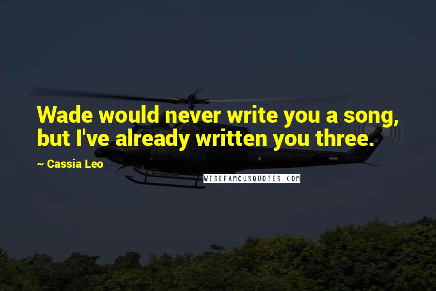 Cassia Leo Quotes: Wade would never write you a song, but I've already written you three.